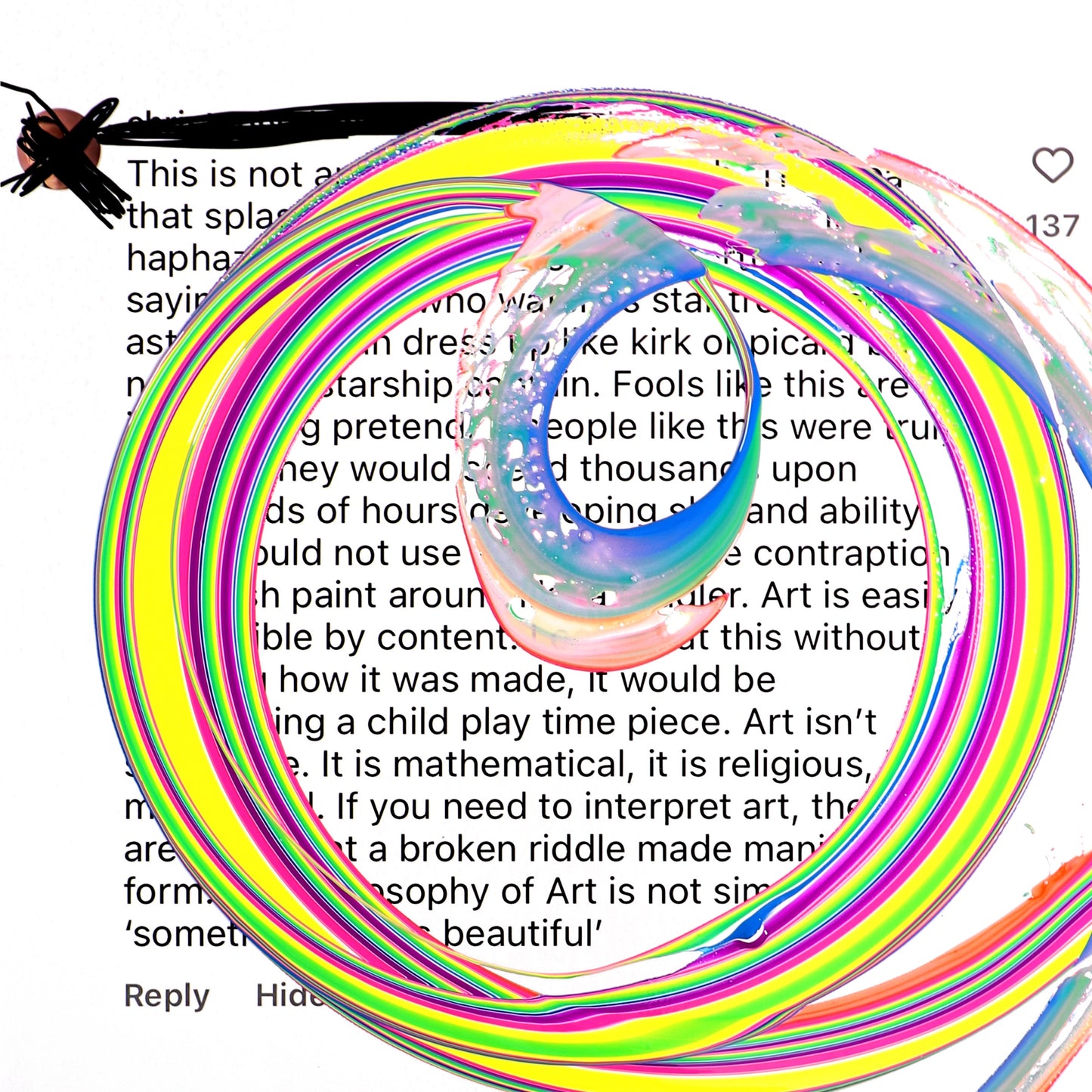 Discernible by Content features Callen Schaub’s signature circular swoop of paint in fluorescent pinks, yellows and greens over the enlarged text of a disparaging social media comment. This 2-foot square canvas is part of the artist’s FakeArt© Series.